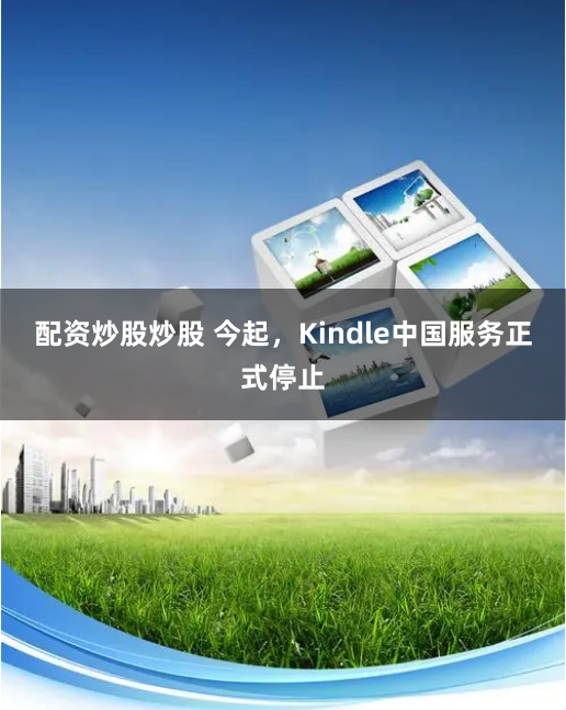 配资炒股炒股 今起，Kindle中国服务正式停止