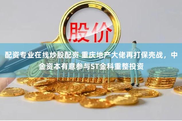 配资专业在线炒股配资 重庆地产大佬再打保壳战，中金资本有意参与ST金科重整投资