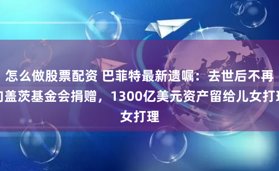 怎么做股票配资 巴菲特最新遗嘱：去世后不再向盖茨基金会捐赠，1300亿美元资产留给儿女打理
