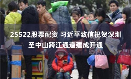 25522股票配资 习近平致信祝贺深圳至中山跨江通道建成开通
