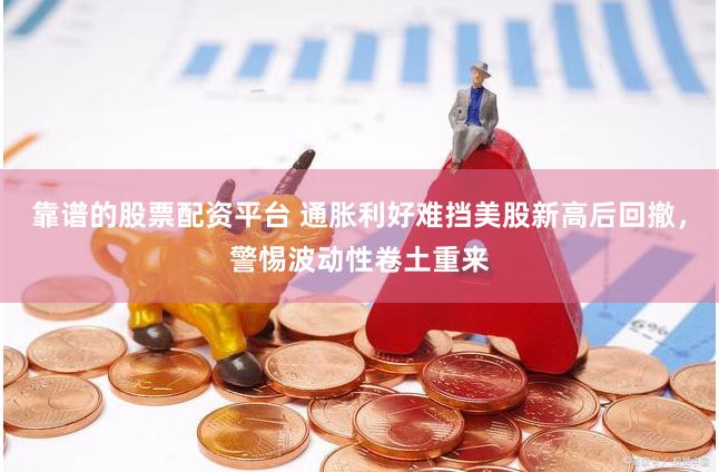 靠谱的股票配资平台 通胀利好难挡美股新高后回撤，警惕波动性卷土重来