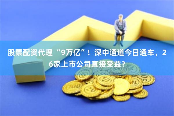 股票配资代理 “9万亿”！深中通道今日通车，26家上市公司直接受益？