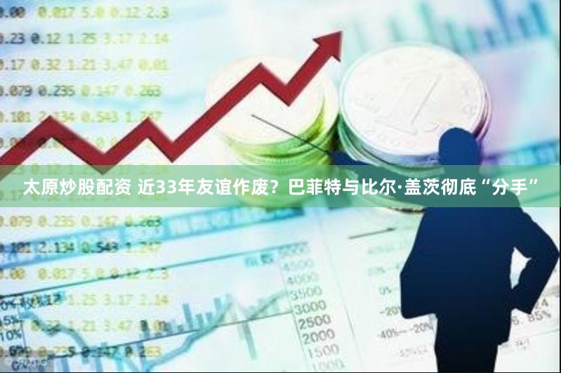 太原炒股配资 近33年友谊作废？巴菲特与比尔·盖茨彻底“分手”