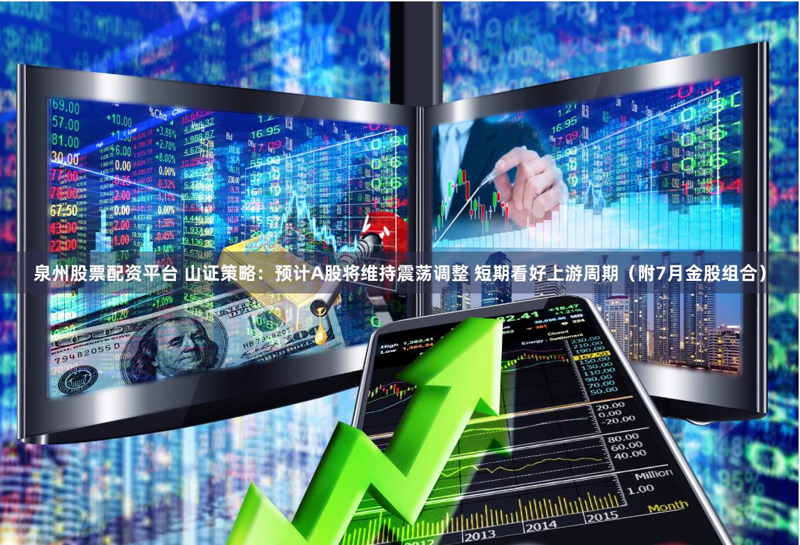 泉州股票配资平台 山证策略：预计A股将维持震荡调整 短期看好上游周期（附7月金股组合）