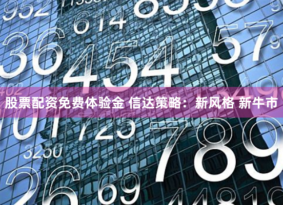 股票配资免费体验金 信达策略：新风格 新牛市
