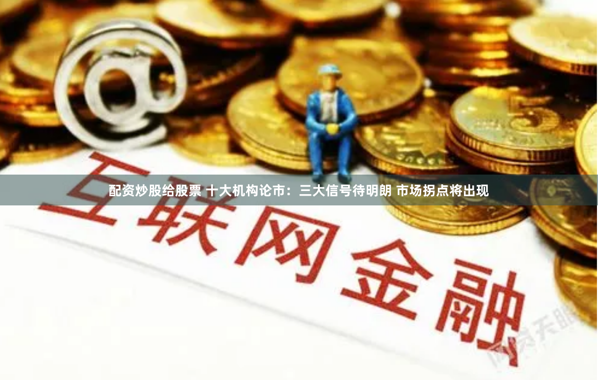 配资炒股给股票 十大机构论市：三大信号待明朗 市场拐点将出现