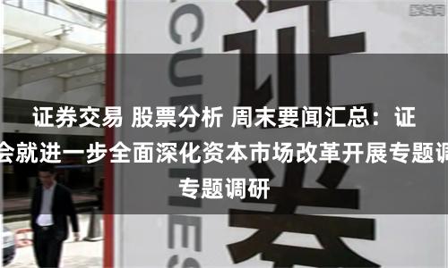 证券交易 股票分析 周末要闻汇总：证监会就进一步全面深化资本市场改革开展专题调研