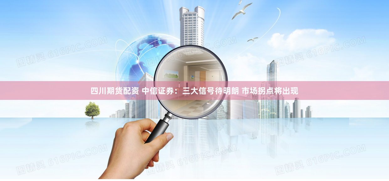 四川期货配资 中信证券：三大信号待明朗 市场拐点将出现