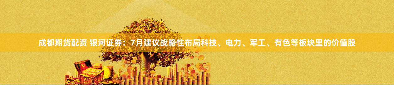 成都期货配资 银河证券：7月建议战略性布局科技、电力、军工、有色等板块里的价值股