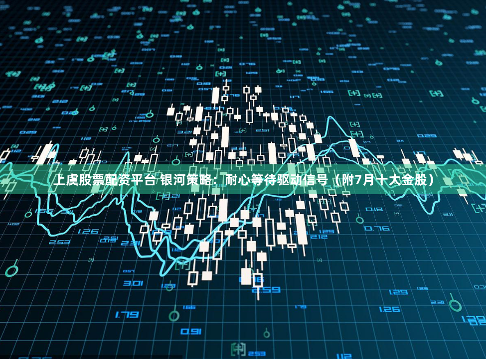 上虞股票配资平台 银河策略：耐心等待驱动信号（附7月十大金股）