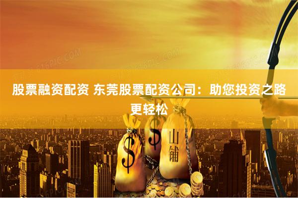 股票融资配资 东莞股票配资公司：助您投资之路更轻松