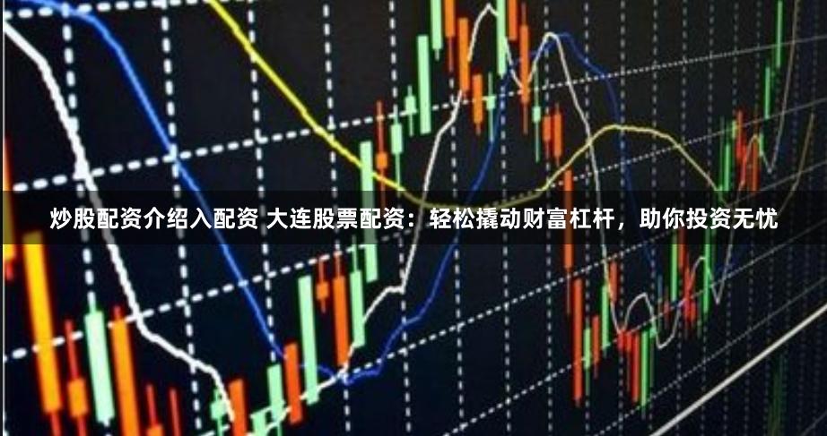 炒股配资介绍入配资 大连股票配资：轻松撬动财富杠杆，助你投资无忧