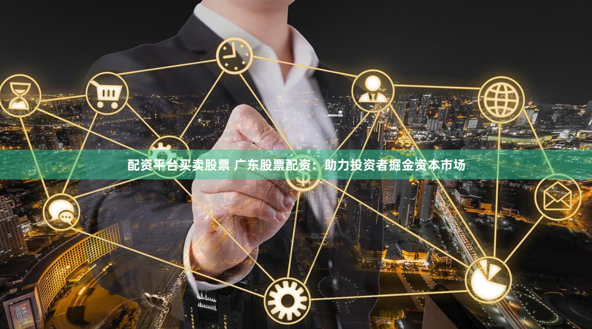 配资平台买卖股票 广东股票配资：助力投资者掘金资本市场