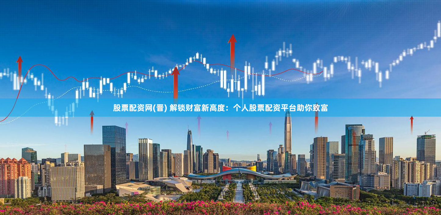 股票配资网(晋) 解锁财富新高度：个人股票配资平台助你致富