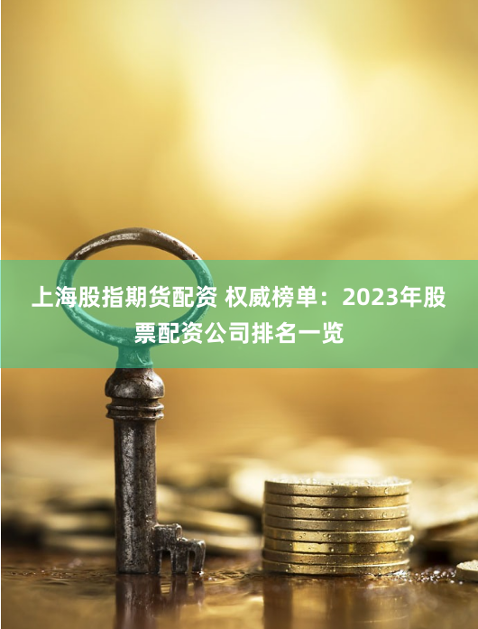 上海股指期货配资 权威榜单：2023年股票配资公司排名一览