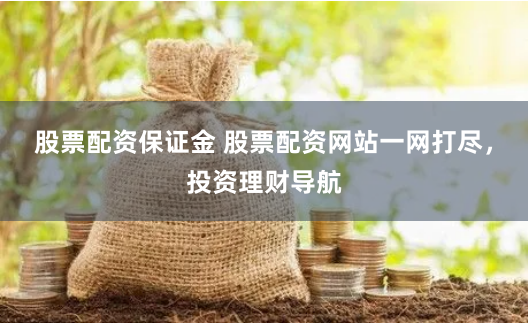 股票配资保证金 股票配资网站一网打尽，投资理财导航