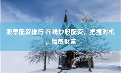 股票配资排行 在线炒股配资，把握时机，赢取财富