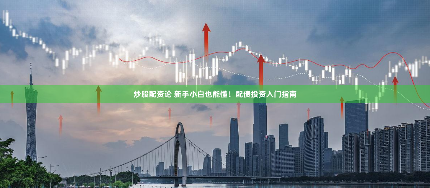 炒股配资论 新手小白也能懂！配债投资入门指南