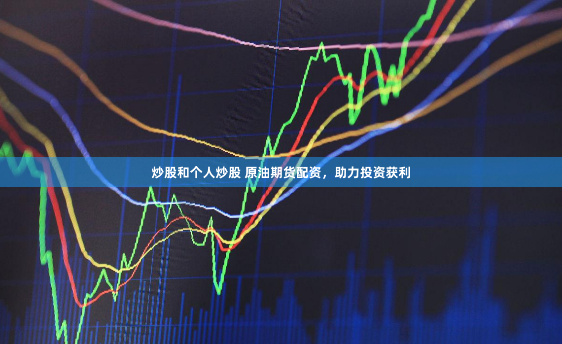 炒股和个人炒股 原油期货配资，助力投资获利