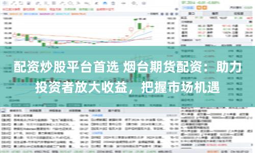 配资炒股平台首选 烟台期货配资：助力投资者放大收益，把握市场机遇