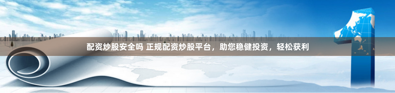 配资炒股安全吗 正规配资炒股平台，助您稳健投资，轻松获利
