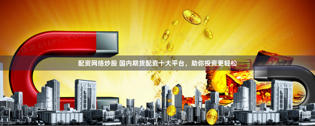 配资网络炒股 国内期货配资十大平台，助你投资更轻松