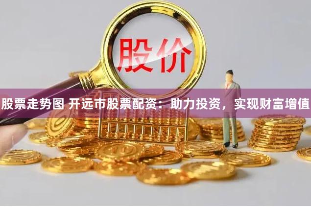 股票走势图 开远市股票配资：助力投资，实现财富增值