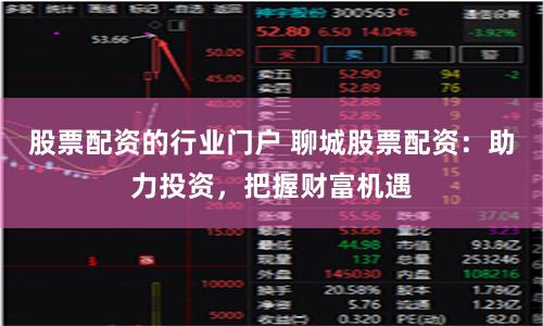 股票配资的行业门户 聊城股票配资：助力投资，把握财富机遇