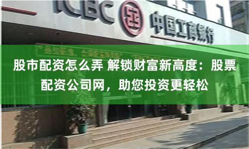 股市配资怎么弄 解锁财富新高度：股票配资公司网，助您投资更轻松