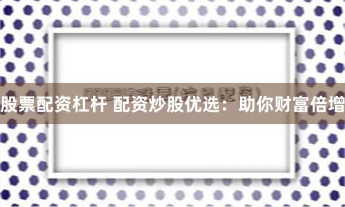 股票配资杠杆 配资炒股优选：助你财富倍增