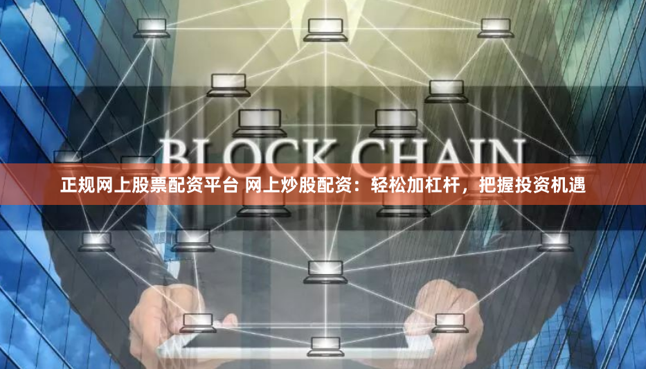 正规网上股票配资平台 网上炒股配资：轻松加杠杆，把握投资机遇