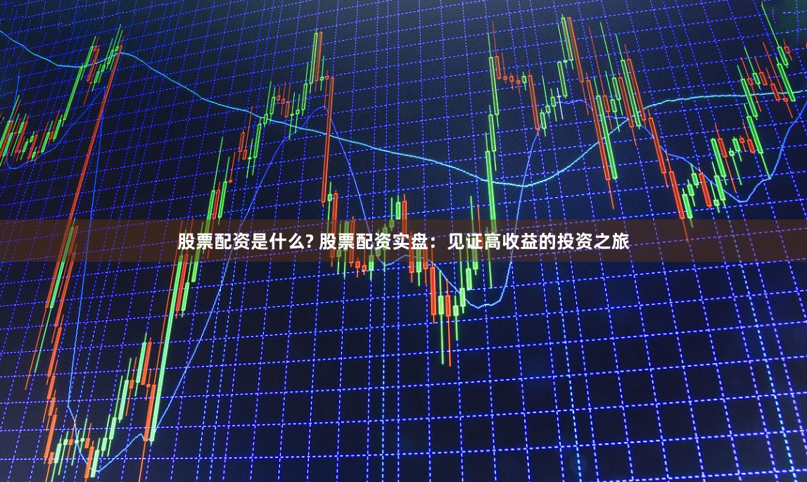 股票配资是什么? 股票配资实盘：见证高收益的投资之旅