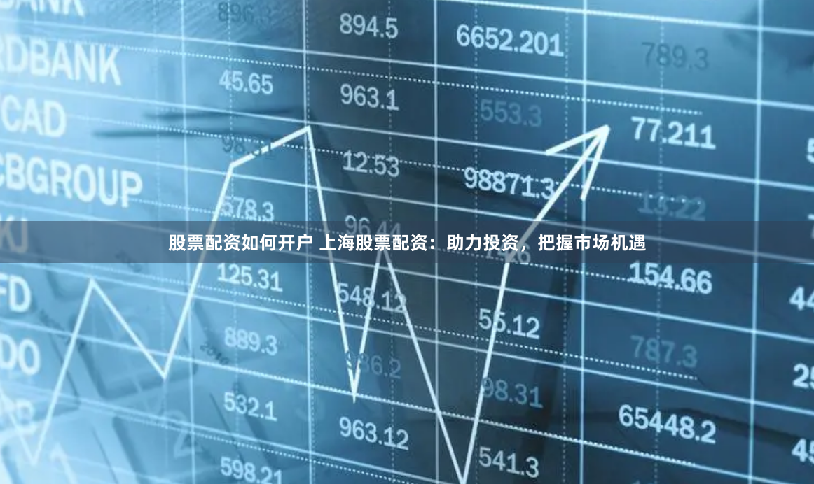 股票配资如何开户 上海股票配资：助力投资，把握市场机遇