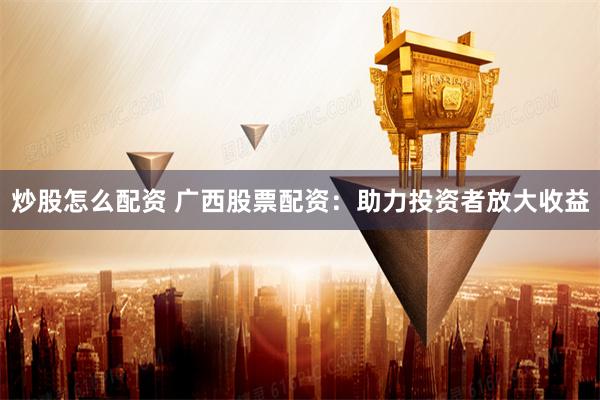 炒股怎么配资 广西股票配资：助力投资者放大收益