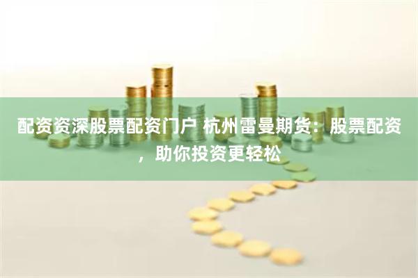 配资资深股票配资门户 杭州雷曼期货：股票配资，助你投资更轻松