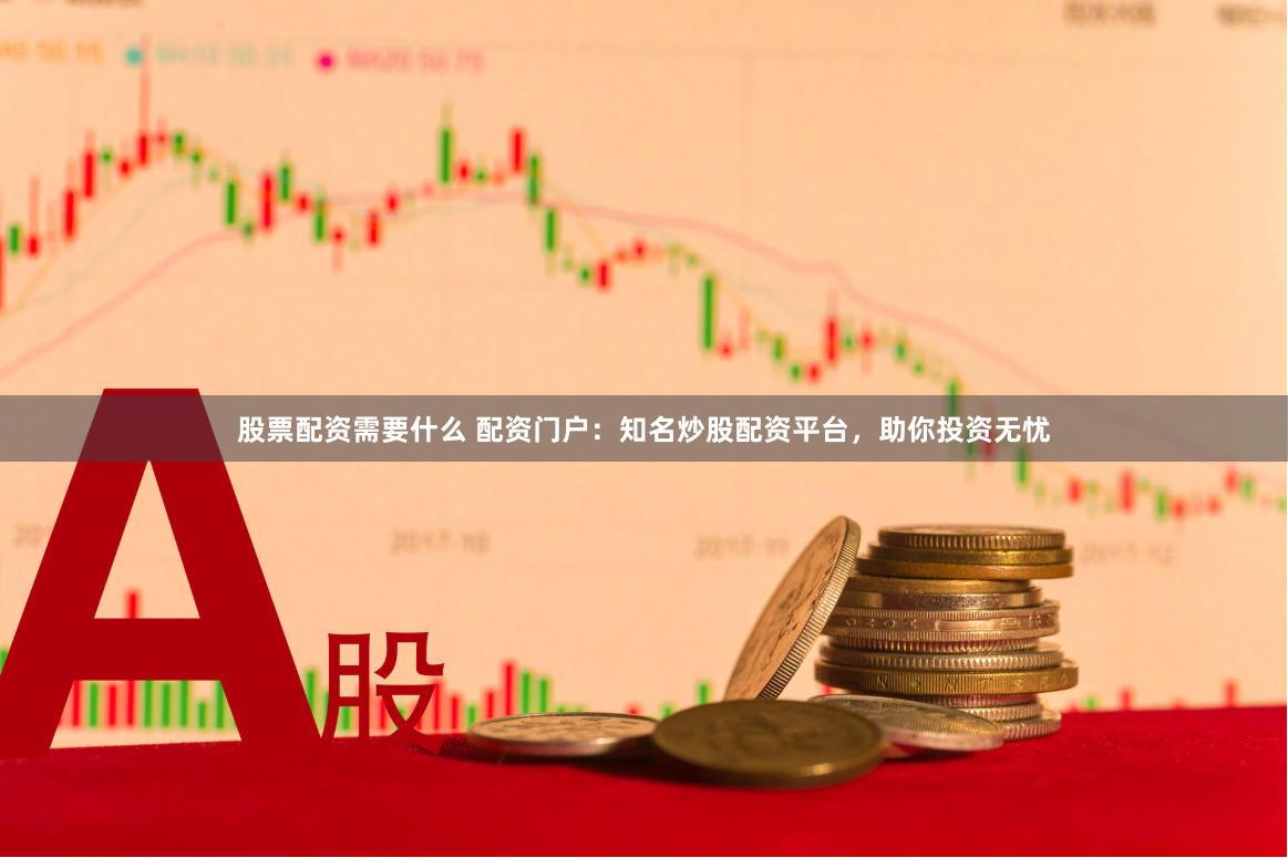 股票配资需要什么 配资门户：知名炒股配资平台，助你投资无忧