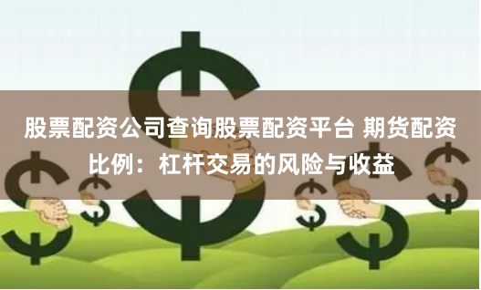 股票配资公司查询股票配资平台 期货配资比例：杠杆交易的风险与收益