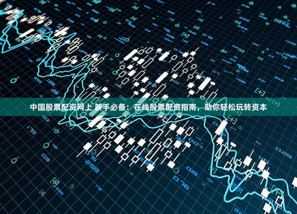 中国股票配资网上 新手必备：在线股票配资指南，助你轻松玩转资本