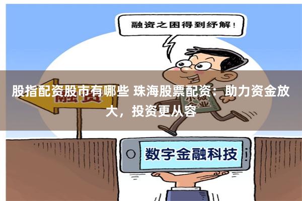 股指配资股市有哪些 珠海股票配资：助力资金放大，投资更从容