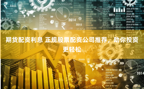 期货配资利息 正规股票配资公司推荐，助你投资更轻松