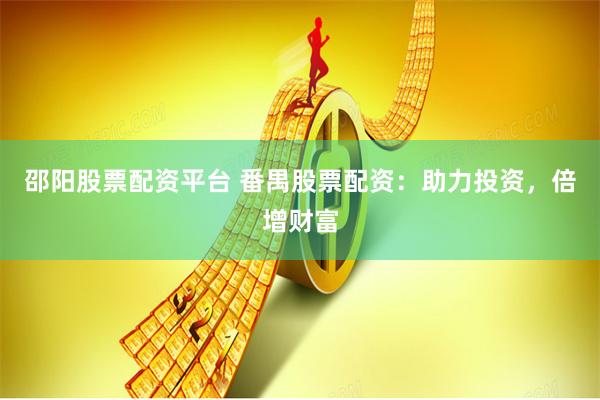 邵阳股票配资平台 番禺股票配资：助力投资，倍增财富