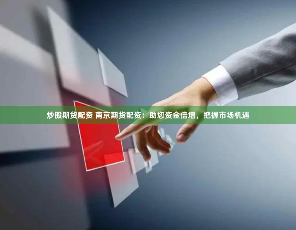 炒股期货配资 南京期货配资：助您资金倍增，把握市场机遇