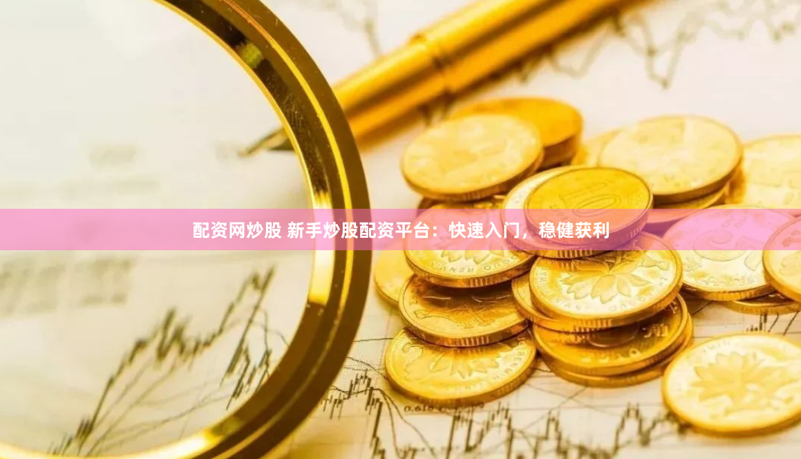 配资网炒股 新手炒股配资平台：快速入门，稳健获利