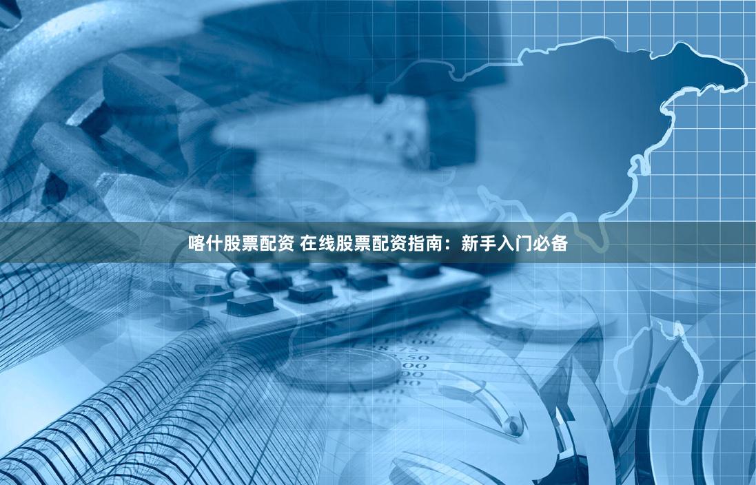 喀什股票配资 在线股票配资指南：新手入门必备