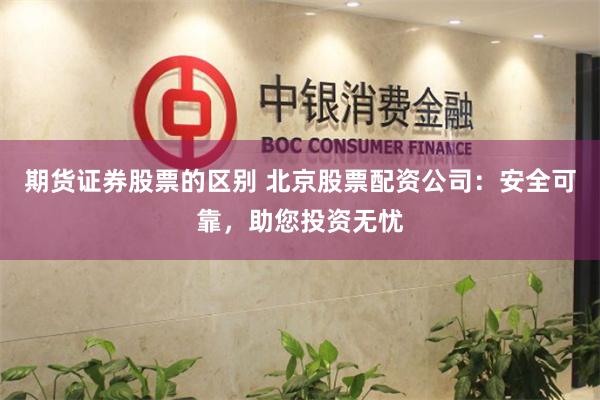 期货证券股票的区别 北京股票配资公司:安全可靠,助您投资无忧