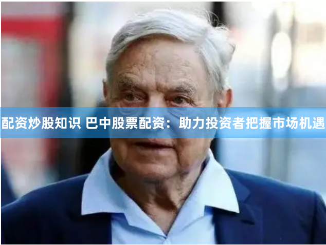 配资炒股知识 巴中股票配资：助力投资者把握市场机遇