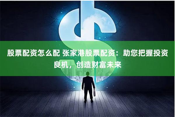 股票配资怎么配 张家港股票配资:助您把握投资良机,创造财富未来