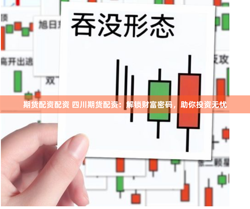 期货配资配资 四川期货配资：解锁财富密码，助你投资无忧