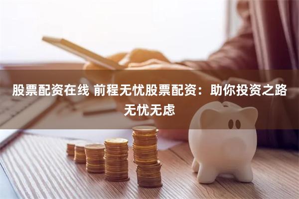股票配资在线 前程无忧股票配资：助你投资之路无忧无虑