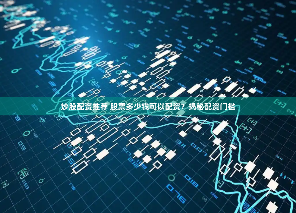炒股配资推荐 股票多少钱可以配资?揭秘配资门槛